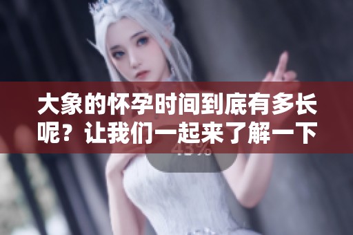 大象的怀孕时间到底有多长呢？让我们一起来了解一下。