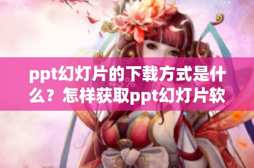 ppt幻灯片的下载方式是什么？怎样获取ppt幻灯片软件下载呢？