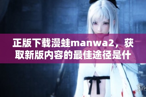 正版下载漫蛙manwa2，获取新版内容的最佳途径是什么呢