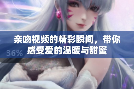 亲吻视频的精彩瞬间，带你感受爱的温暖与甜蜜