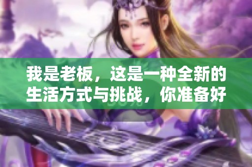 我是老板，这是一种全新的生活方式与挑战，你准备好迎接了吗