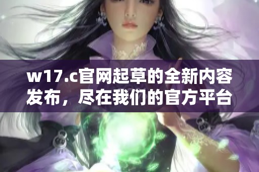 w17.c官网起草的全新内容发布，尽在我们的官方平台等你来了解
