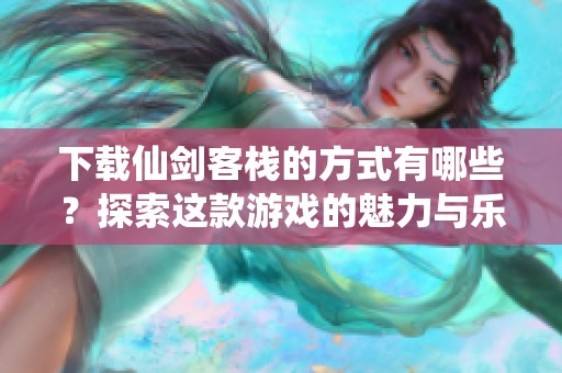 下载仙剑客栈的方式有哪些？探索这款游戏的魅力与乐趣