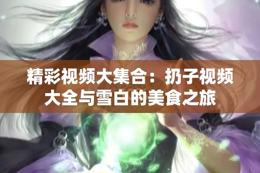 精彩视频大集合：扔子视频大全与雪白的美食之旅