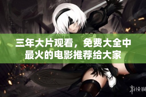 三年大片观看，免费大全中最火的电影推荐给大家