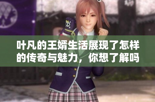 叶凡的王婿生活展现了怎样的传奇与魅力，你想了解吗