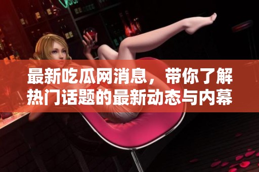 最新吃瓜网消息，带你了解热门话题的最新动态与内幕分析