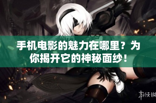 手机电影的魅力在哪里？为你揭开它的神秘面纱！