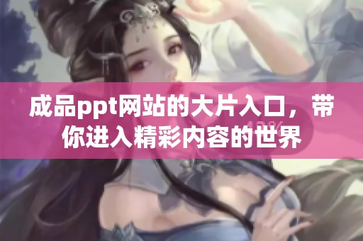 成品ppt网站的大片入口，带你进入精彩内容的世界