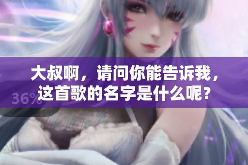 大叔啊，请问你能告诉我，这首歌的名字是什么呢？