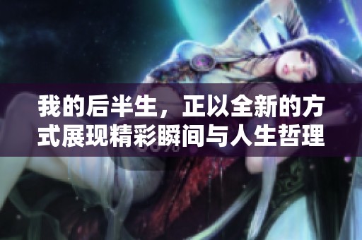 我的后半生，正以全新的方式展现精彩瞬间与人生哲理