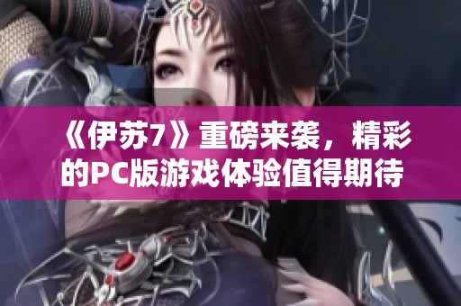《伊苏7》重磅来袭，精彩的PC版游戏体验值得期待