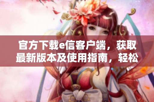 官方下载e信客户端，获取最新版本及使用指南，轻松畅享移动服务