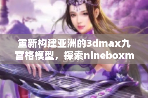 重新构建亚洲的**max九宫格模型，探索nineboxmod的无限可能性