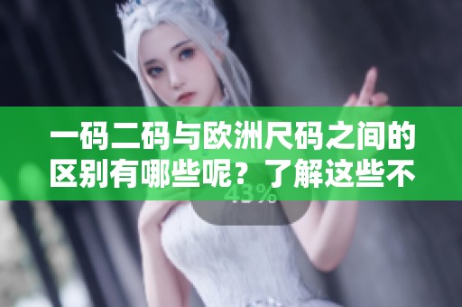 一码二码与欧洲尺码之间的区别有哪些呢？了解这些不同之处非常重要。