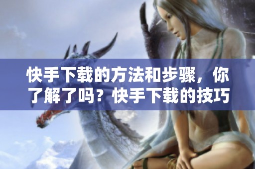 快手下载的方法和步骤，你了解了吗？快手下载的技巧分享，快来看看吧！