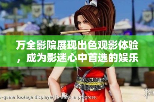 万全影院展现出色观影体验，成为影迷心中首选的娱乐之地