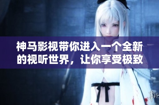 神马影视带你进入一个全新的视听世界，让你享受极致的影视体验
