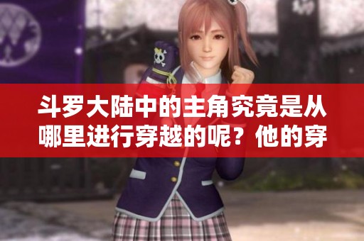 斗罗大陆中的主角究竟是从哪里进行穿越的呢？他的穿越之路是什么样的？