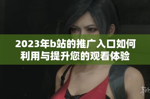 2023年b站的推广入口如何利用与提升您的观看体验