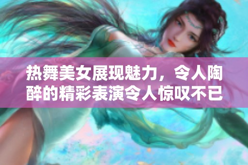 热舞美女展现魅力，令人陶醉的精彩表演令人惊叹不已