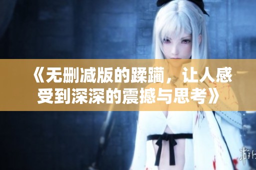 《无删减版的蹂躏，让人感受到深深的震撼与思考》
