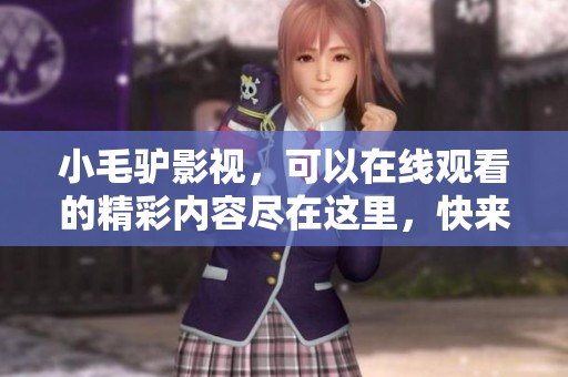 小毛驴影视，可以在线观看的精彩内容尽在这里，快来体验吧！