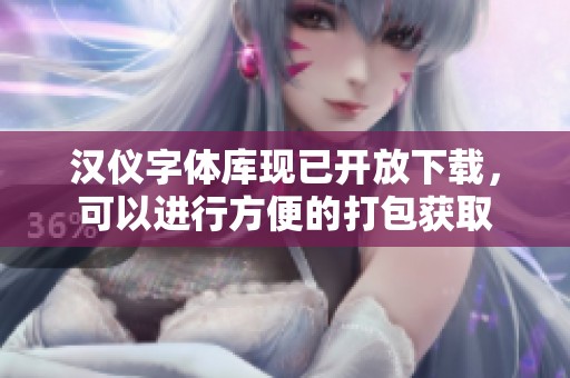 汉仪字体库现已开放下载，可以进行方便的打包获取