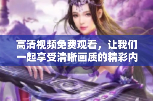 高清视频免费观看，让我们一起享受清晰画质的精彩内容，随时随地畅看。
