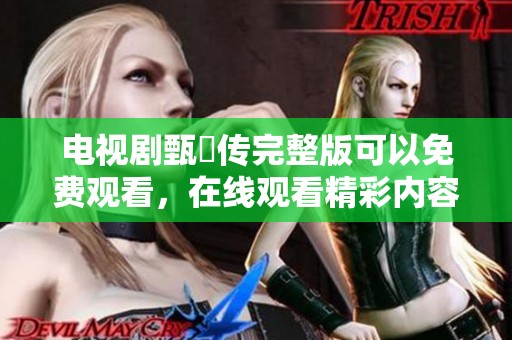 电视剧甄嬛传完整版可以免费观看，在线观看精彩内容的渠道分享