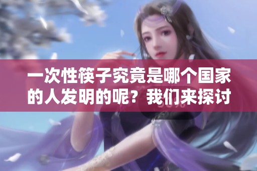 一次性筷子究竟是哪个国家的人发明的呢？我们来探讨这个有趣的话题。