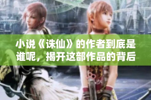 小说《诛仙》的作者到底是谁呢，揭开这部作品的背后秘密