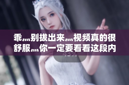 乖灬别拔出来灬视频真的很舒服灬你一定要看看这段内容