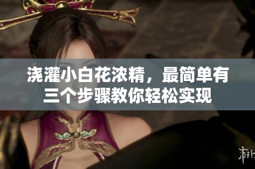 浇灌小白花浓精，最简单有三个步骤教你轻松实现