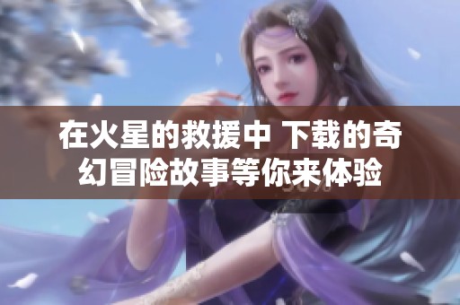 在火星的救援中 下载的奇幻冒险故事等你来体验