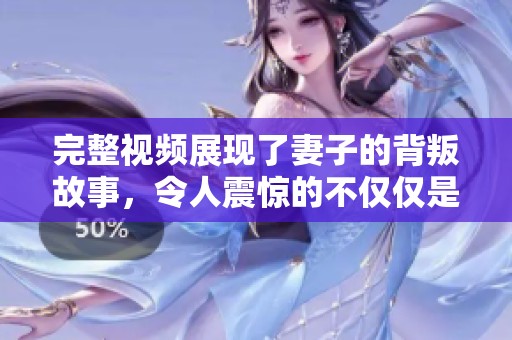 完整视频展现了妻子的背叛故事，令人震惊的不仅仅是情节。