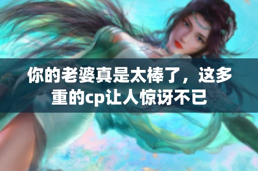 你的老婆真是太棒了，这多重的cp让人惊讶不已