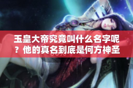 玉皇大帝究竟叫什么名字呢？他的真名到底是何方神圣呢