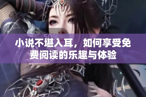 小说不堪入耳，如何享受免费阅读的乐趣与体验
