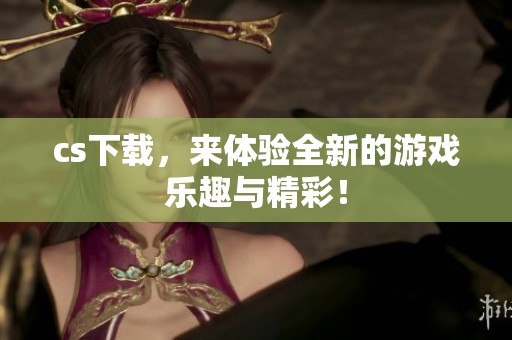 cs下载，来体验全新的游戏乐趣与精彩！