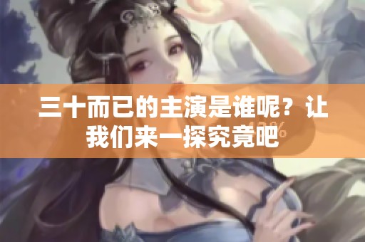 三十而已的主演是谁呢？让我们来一探究竟吧