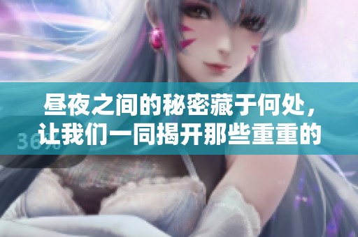 昼夜之间的秘密藏于何处，让我们一同揭开那些重重的面纱