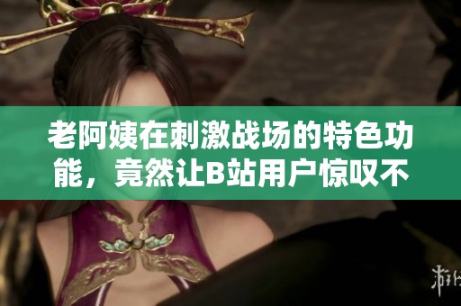 老阿姨在刺激战场的特色功能，竟然让B站用户惊叹不已