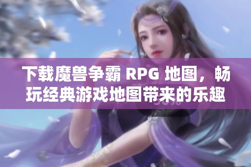 下载魔兽争霸 RPG 地图，畅玩经典游戏地图带来的乐趣