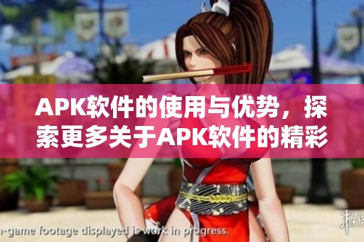 APK软件的使用与优势，探索更多关于APK软件的精彩内容和功能