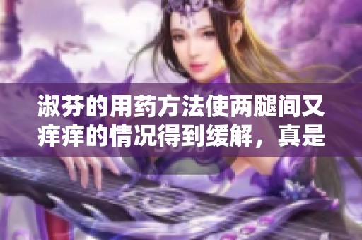 淑芬的用药方法使两腿间又痒痒的情况得到缓解，真是有效果！
