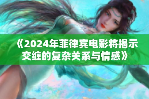 《2024年菲律宾电影将揭示交缠的复杂关系与情感》