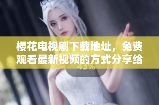 樱花电视剧下载地址，免费观看最新视频的方式分享给大家