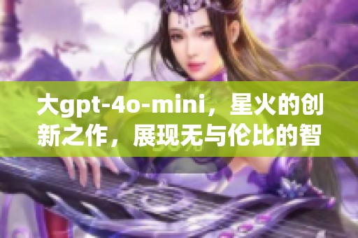大gpt-4o-mini，星火的创新之作，展现无与伦比的智能优势