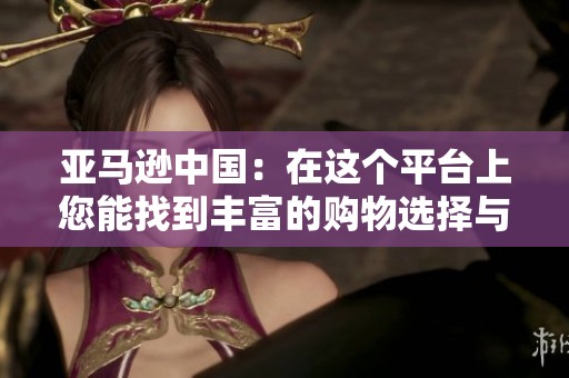 亚马逊中国：在这个平台上您能找到丰富的购物选择与服务体验